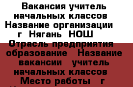 Вакансия учитель начальных классов › Название организации ­   г. Нягань “НОШ №9“ › Отрасль предприятия ­ образование › Название вакансии ­ учитель начальных классов › Место работы ­ г. Нягань, 2 мкр. дом 30 › Подчинение ­ директор › Возраст от ­ 19 - Все города Работа » Вакансии   . Тверская обл.,Нелидово г.